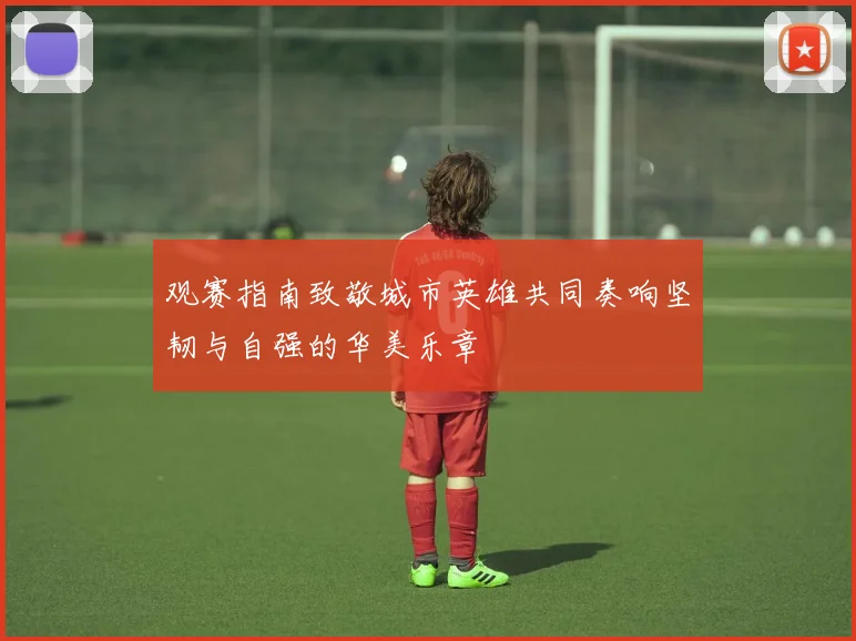 观赛指南致敬城市英雄共同奏响坚韧与自强的华美乐章