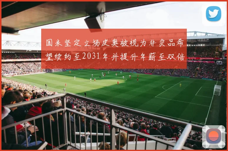 国米坚定立场皮奥被视为非卖品希望续约至2031年并提升年薪至双倍水平