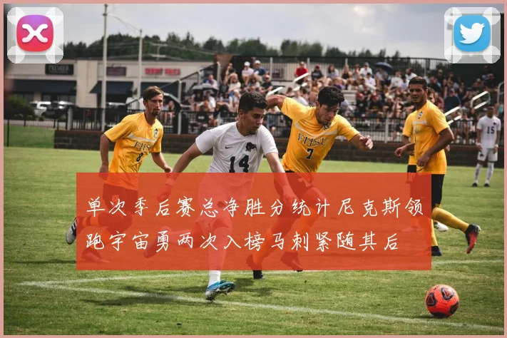 单次季后赛总净胜分统计尼克斯领跑宇宙勇两次入榜马刺紧随其后