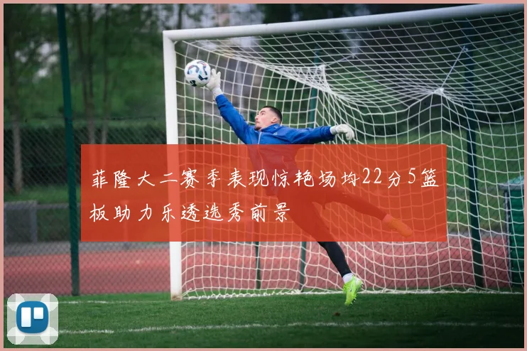 菲隆大二赛季表现惊艳场均22分5篮板助力乐透选秀前景