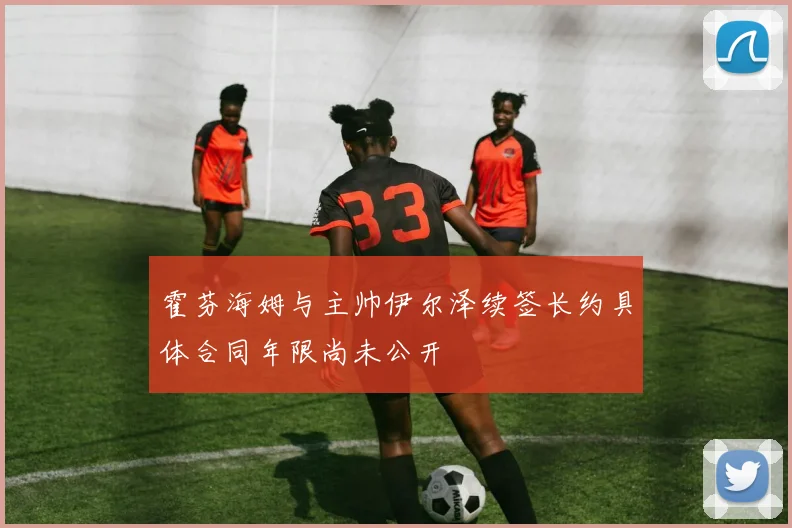 霍芬海姆与主帅伊尔泽续签长约具体合同年限尚未公开