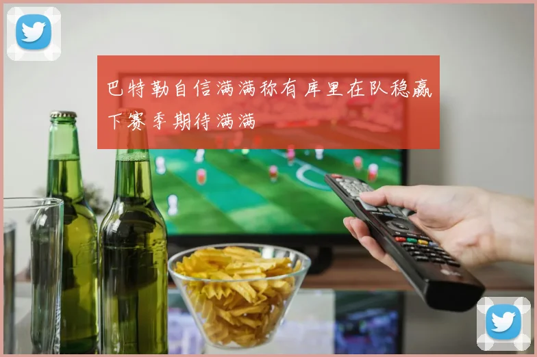 巴特勒自信满满称有库里在队稳赢下赛季期待满满