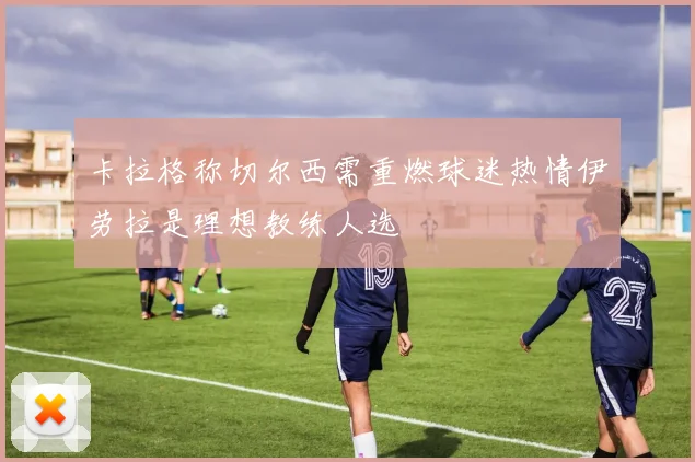 卡拉格称切尔西需重燃球迷热情伊劳拉是理想教练人选