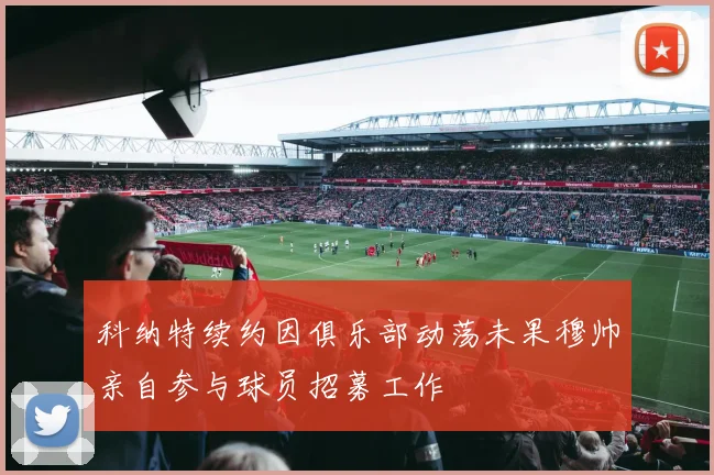 科纳特续约因俱乐部动荡未果穆帅亲自参与球员招募工作