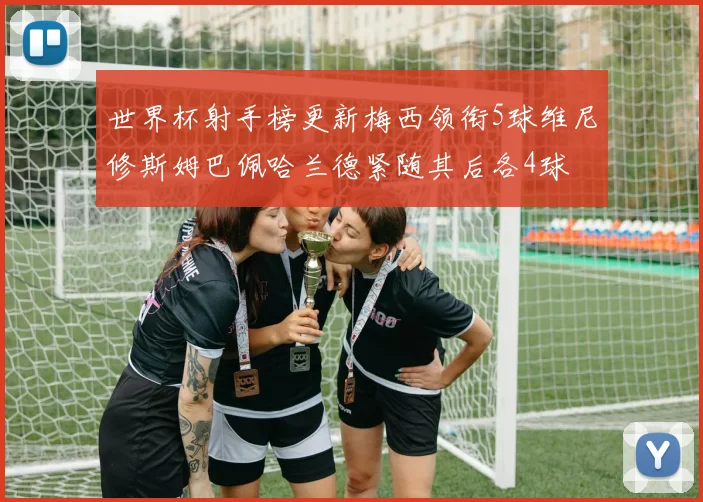 世界杯射手榜更新梅西领衔5球维尼修斯姆巴佩哈兰德紧随其后各4球
