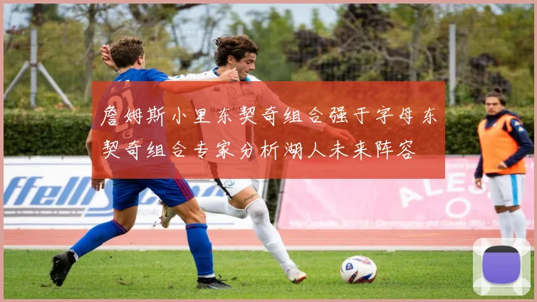 詹姆斯小里东契奇组合强于字母东契奇组合专家分析湖人未来阵容