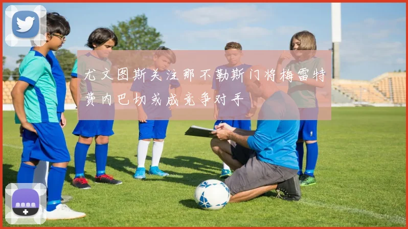 尤文图斯关注那不勒斯门将梅雷特费内巴切或成竞争对手