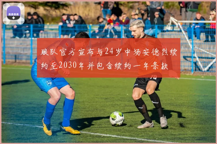 狼队官方宣布与24岁中场安德烈续约至2030年并包含续约一年条款