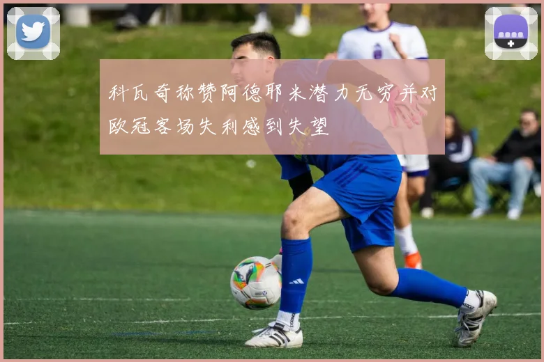 科瓦奇称赞阿德耶米潜力无穷并对欧冠客场失利感到失望