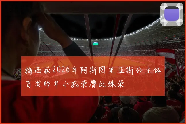 梅西获2026年阿斯图里亚斯公主体育奖昨年小威荣膺此殊荣