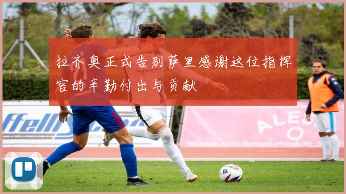 拉齐奥正式告别萨里感谢这位指挥官的辛勤付出与贡献