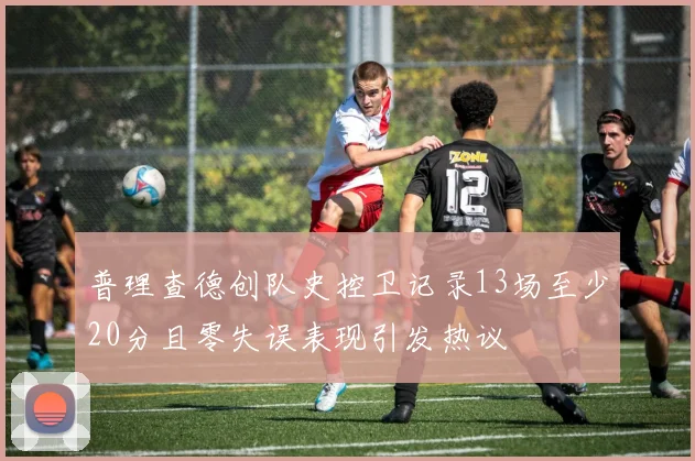 普理查德创队史控卫记录13场至少20分且零失误表现引发热议