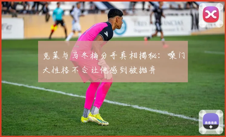 克莱与马冬梅分手真相揭秘：嗓门大性格不合让他感到被抛弃