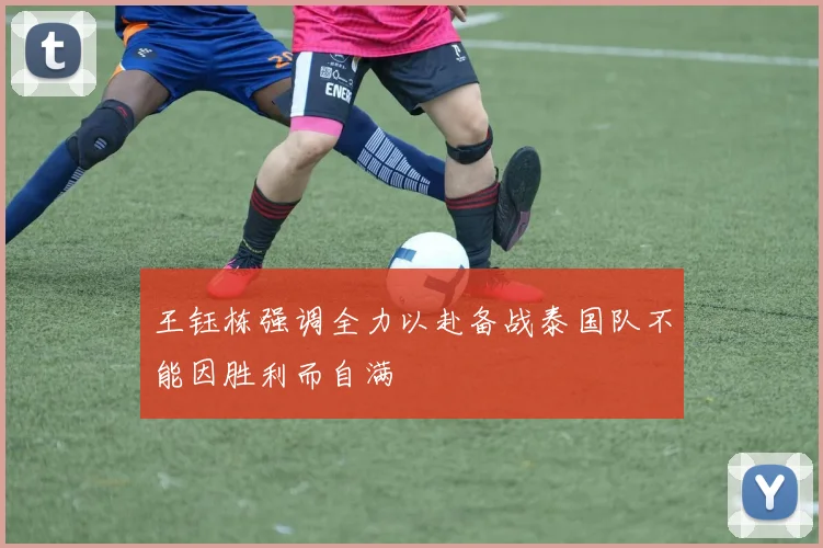 王钰栋强调全力以赴备战泰国队不能因胜利而自满