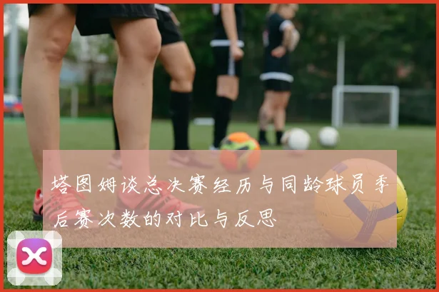 塔图姆谈总决赛经历与同龄球员季后赛次数的对比与反思