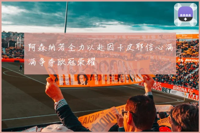 阿森纳若全力以赴因卡皮耶信心满满争夺欧冠荣耀